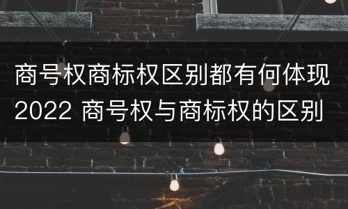 商号权商标权区别都有何体现2022 商号权与商标权的区别
