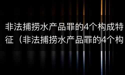 非法捕捞水产品罪的4个构成特征（非法捕捞水产品罪的4个构成特征包括）