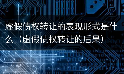 虚假债权转让的表现形式是什么（虚假债权转让的后果）