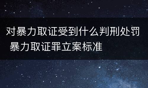 对暴力取证受到什么判刑处罚 暴力取证罪立案标准