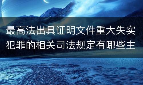 最高法出具证明文件重大失实犯罪的相关司法规定有哪些主要内容