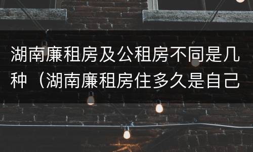 湖南廉租房及公租房不同是几种（湖南廉租房住多久是自己的）