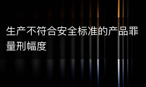 生产不符合安全标准的产品罪量刑幅度