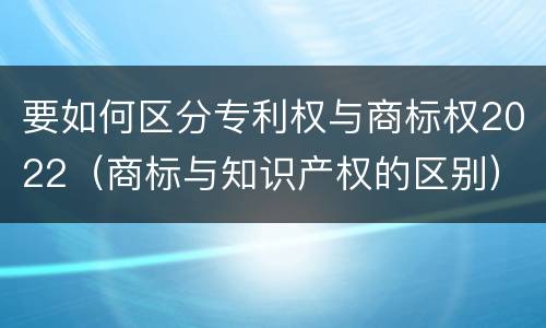 要如何区分专利权与商标权2022（商标与知识产权的区别）