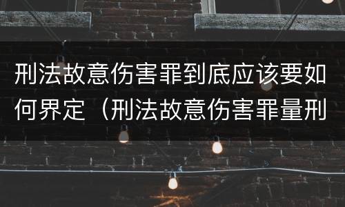 刑法故意伤害罪到底应该要如何界定（刑法故意伤害罪量刑）