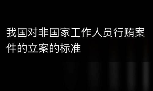 我国对非国家工作人员行贿案件的立案的标准