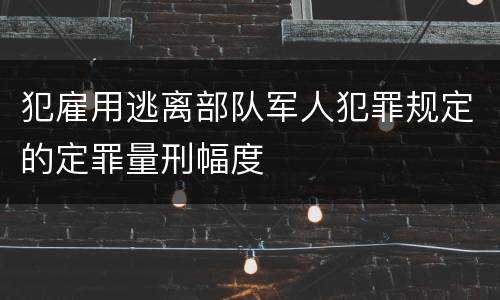 犯雇用逃离部队军人犯罪规定的定罪量刑幅度