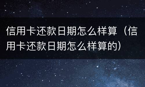 信用卡还款日期怎么样算（信用卡还款日期怎么样算的）