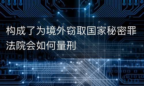 构成了为境外窃取国家秘密罪法院会如何量刑