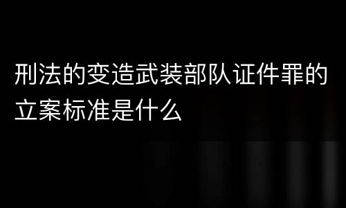 刑法的变造武装部队证件罪的立案标准是什么