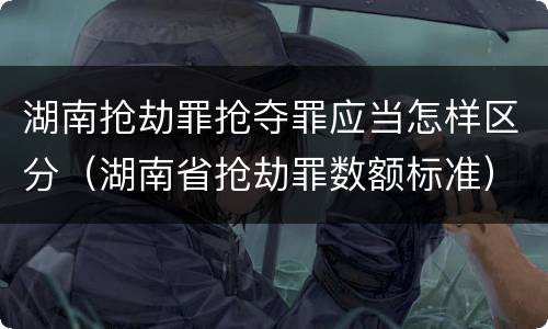 湖南抢劫罪抢夺罪应当怎样区分（湖南省抢劫罪数额标准）