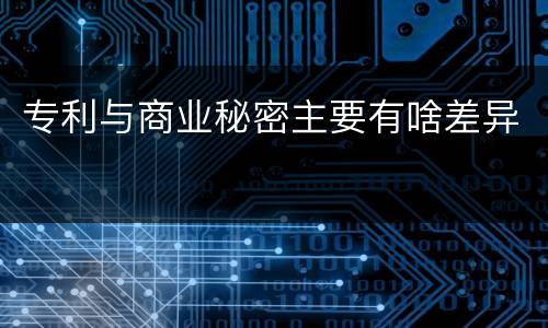 专利与商业秘密主要有啥差异
