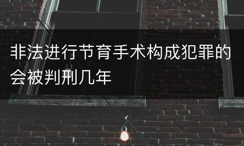 非法进行节育手术构成犯罪的会被判刑几年
