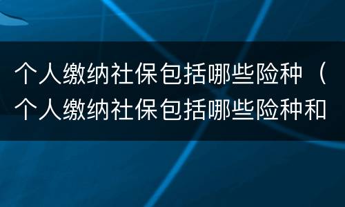 个人缴纳社保包括哪些险种（个人缴纳社保包括哪些险种和保险）