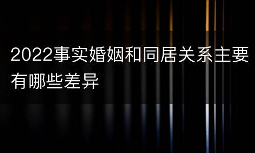 2022事实婚姻和同居关系主要有哪些差异