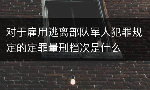 对于雇用逃离部队军人犯罪规定的定罪量刑档次是什么