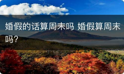 婚假的话算周末吗 婚假算周末吗?