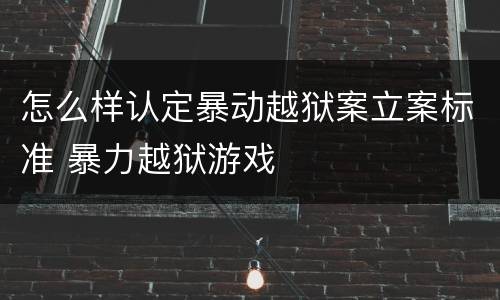 怎么样认定暴动越狱案立案标准 暴力越狱游戏