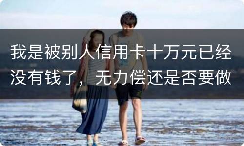 我是被别人信用卡十万元已经没有钱了，无力偿还是否要做牢