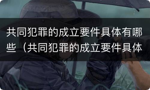 共同犯罪的成立要件具体有哪些（共同犯罪的成立要件具体有哪些内容）