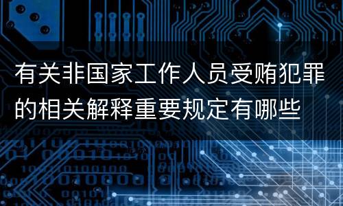 有关非国家工作人员受贿犯罪的相关解释重要规定有哪些