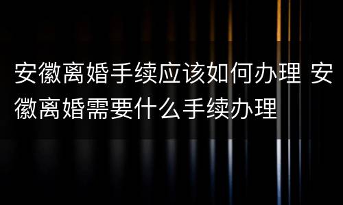 安徽离婚手续应该如何办理 安徽离婚需要什么手续办理