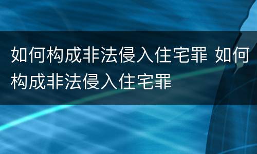 如何构成非法侵入住宅罪 如何构成非法侵入住宅罪
