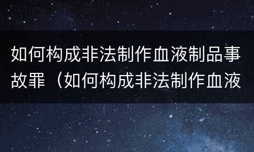如何构成非法制作血液制品事故罪（如何构成非法制作血液制品事故罪名）
