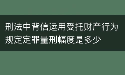 刑法中背信运用受托财产行为规定定罪量刑幅度是多少