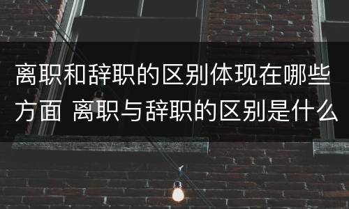 离职和辞职的区别体现在哪些方面 离职与辞职的区别是什么