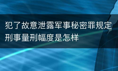 犯了故意泄露军事秘密罪规定刑事量刑幅度是怎样