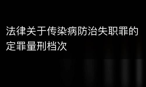 法律关于传染病防治失职罪的定罪量刑档次