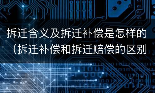 拆迁含义及拆迁补偿是怎样的（拆迁补偿和拆迁赔偿的区别）