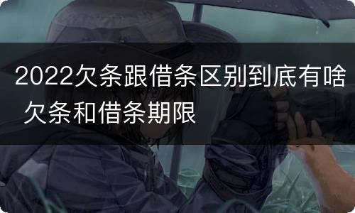 2022欠条跟借条区别到底有啥 欠条和借条期限