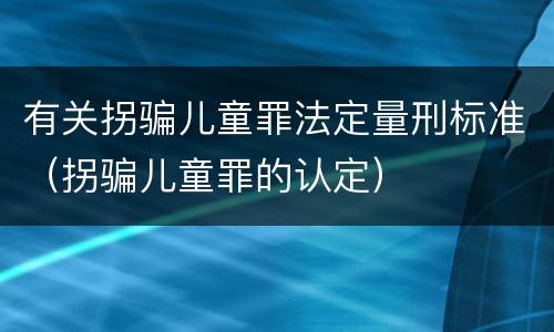 有关拐骗儿童罪法定量刑标准（拐骗儿童罪的认定）