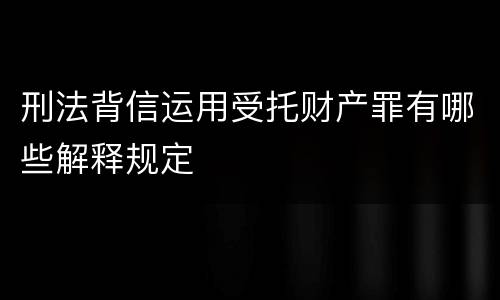 刑法背信运用受托财产罪有哪些解释规定