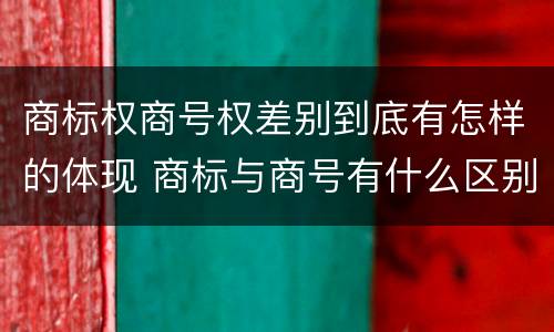 商标权商号权差别到底有怎样的体现 商标与商号有什么区别