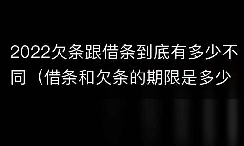 2022欠条跟借条到底有多少不同（借条和欠条的期限是多少）