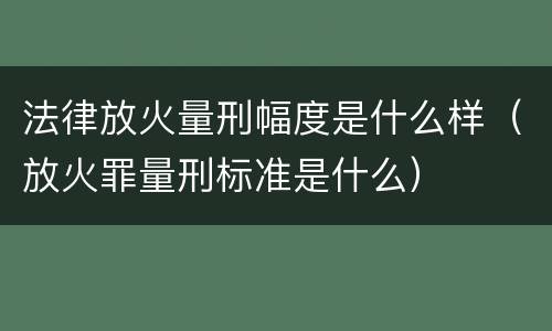 法律放火量刑幅度是什么样（放火罪量刑标准是什么）