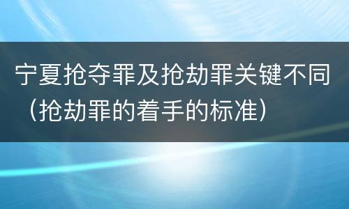 宁夏抢夺罪及抢劫罪关键不同（抢劫罪的着手的标准）