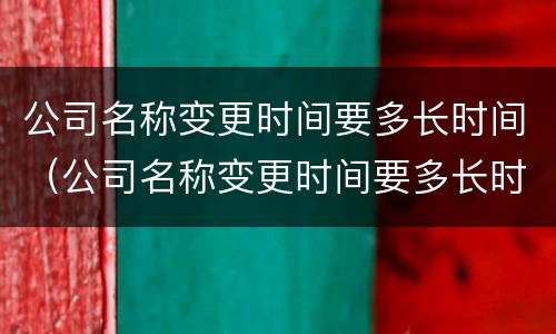 公司名称变更时间要多长时间（公司名称变更时间要多长时间办完）