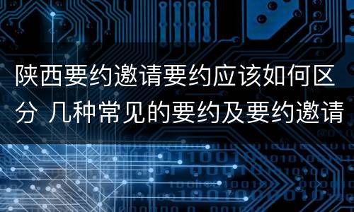 陕西要约邀请要约应该如何区分 几种常见的要约及要约邀请