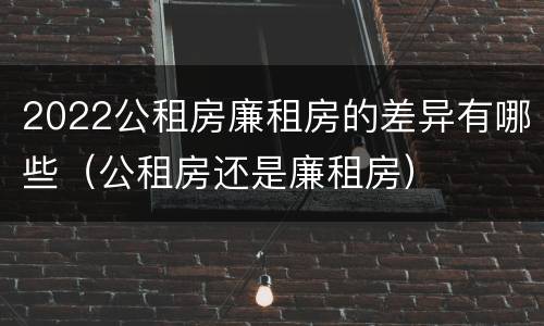 2022公租房廉租房的差异有哪些（公租房还是廉租房）