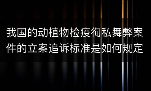 我国的动植物检疫徇私舞弊案件的立案追诉标准是如何规定