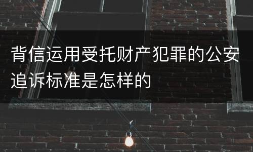 背信运用受托财产犯罪的公安追诉标准是怎样的