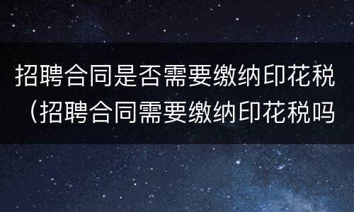招聘合同是否需要缴纳印花税（招聘合同需要缴纳印花税吗）