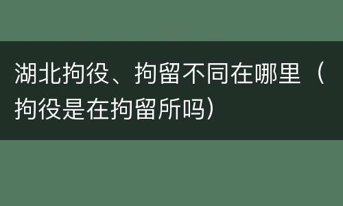 湖北拘役、拘留不同在哪里（拘役是在拘留所吗）