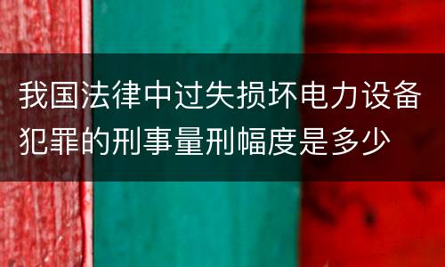 我国法律中过失损坏电力设备犯罪的刑事量刑幅度是多少