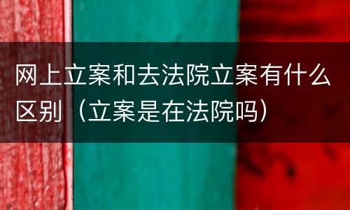 网上立案和去法院立案有什么区别（立案是在法院吗）