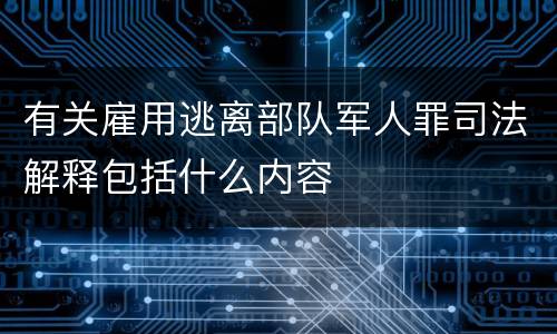 有关雇用逃离部队军人罪司法解释包括什么内容